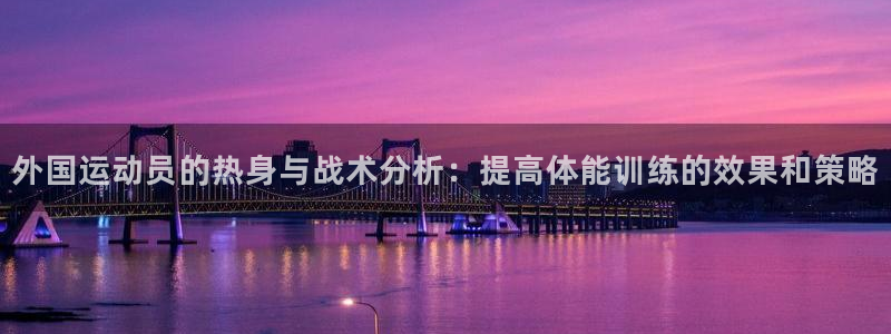 凯发官方正版app娱乐代理怎么样:外国运动员的热身与战术分析