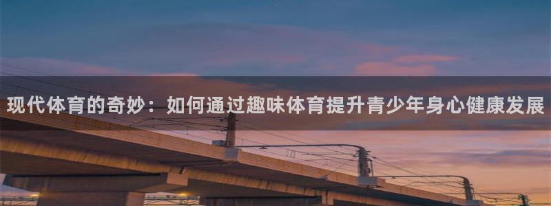 海南凯发官网下载:现代体育的奇妙:如何通过趣味体育提升青少年