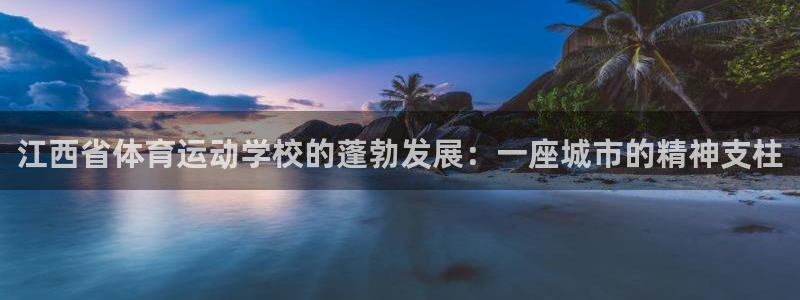 凯发官网下载招商电话号码:江西省体育运动学校的蓬勃发展:一座