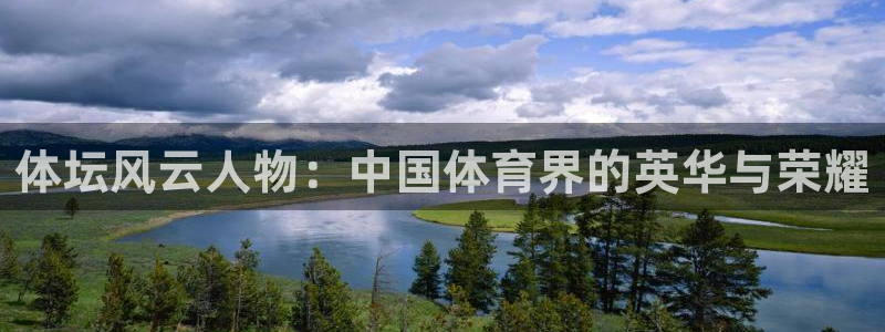 凯发官网下载平台假的吗是真的吗:体坛风云人物:中国体育界的英